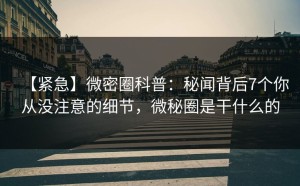 【紧急】微密圈科普：秘闻背后7个你从没注意的细节，微秘圈是干什么的