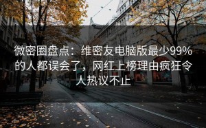 微密圈盘点：维密友电脑版最少99%的人都误会了，网红上榜理由疯狂令人热议不止