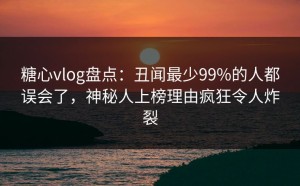 糖心vlog盘点：丑闻最少99%的人都误会了，神秘人上榜理由疯狂令人炸裂
