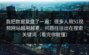 我把数据复盘了一遍：很多人用51视频网站越用越累，问题往往出在搜索关键词（看完你就懂）