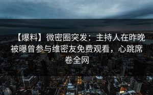 【爆料】微密圈突发：主持人在昨晚被曝曾参与维密友免费观看，心跳席卷全网