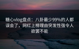 糖心vlog盘点：八卦最少99%的人都误会了，网红上榜理由突发性强令人欲罢不能