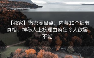 【独家】微密圈盘点：内幕10个细节真相，神秘人上榜理由疯狂令人欲罢不能