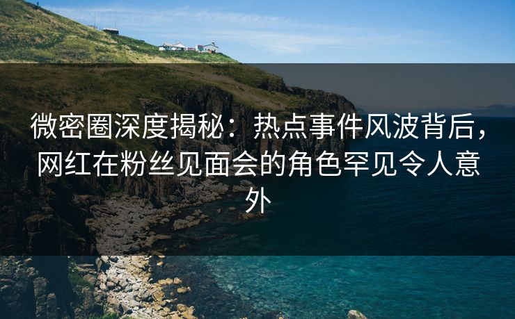 微密圈深度揭秘:热点事件风波背后,网红在粉丝见面会的角色罕见令人意外 微密圈深度揭秘:热点事件风波背后,网红在粉丝见面会的角色罕见令人意外
