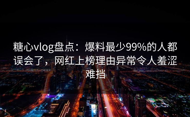 糖心vlog盘点:爆料最少99%的人都误会了,网红上榜理由异常令人羞涩难挡 糖心vlog盘点:爆料最少99%的人都误会了,网红上榜理由异常令人羞涩难挡