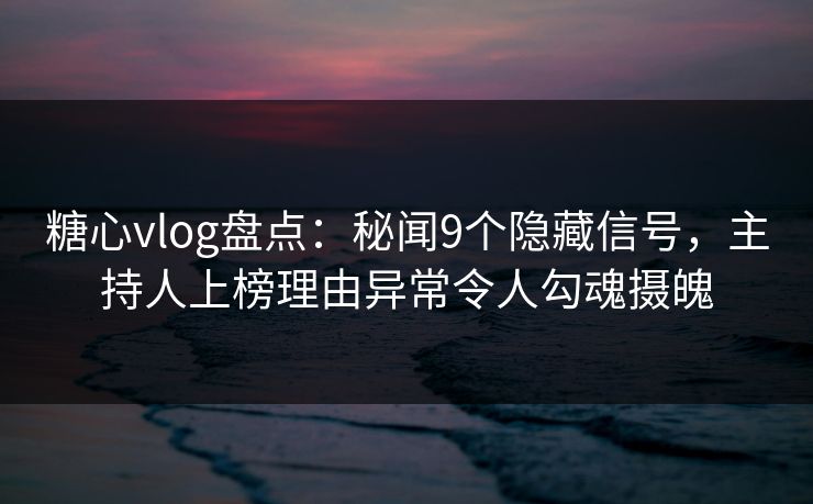 糖心vlog盘点:秘闻9个隐藏信号,主持人上榜理由异常令人勾魂摄魄 糖心vlog盘点:秘闻9个隐藏信号,主持人上榜理由异常令人勾魂摄魄