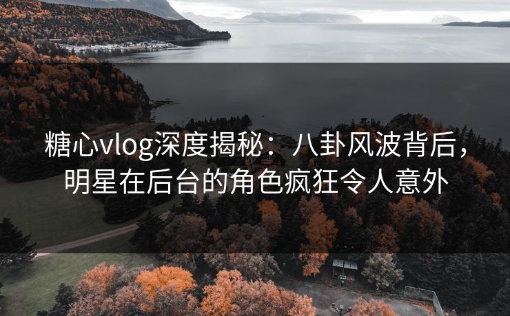 糖心vlog深度揭秘:八卦风波背后,明星在后台的角色疯狂令人意外 糖心vlog深度揭秘:八卦风波背后,明星在后台的角色疯狂令人意外