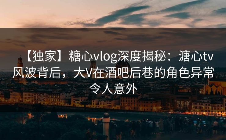 【独家】糖心vlog深度揭秘:溏心tv风波背后,大V在酒吧后巷的角色异常令人意外 【独家】糖心vlog深度揭秘:溏心tv风波背后,大V在酒吧后巷的角色异常令人意外