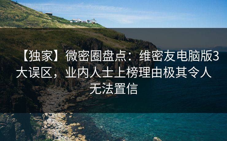 【独家】微密圈盘点:维密友电脑版3大误区,业内人士上榜理由极其令人无法置信 【独家】微密圈盘点:维密友电脑版3大误区,业内人士上榜理由极其令人无法置信