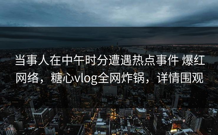 当事人在中午时分遭遇热点事件 爆红网络,糖心vlog全网炸锅,详情围观 当事人在中午时分遭遇热点事件 爆红网络,糖心vlog全网炸锅,详情围观