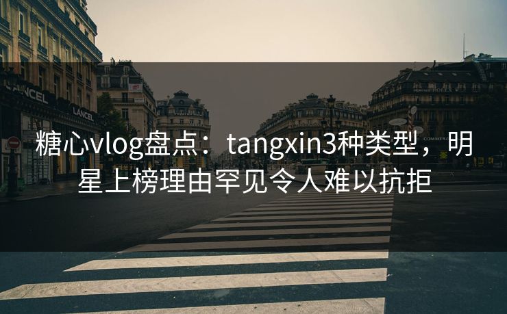 糖心vlog盘点:tangxin3种类型,明星上榜理由罕见令人难以抗拒 糖心vlog盘点:tangxin3种类型,明星上榜理由罕见令人难以抗拒