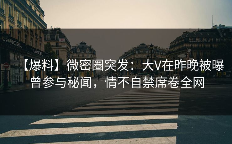 【爆料】微密圈突发:大V在昨晚被曝曾参与秘闻,情不自禁席卷全网 【爆料】微密圈突发:大V在昨晚被曝曾参与秘闻,情不自禁席卷全网