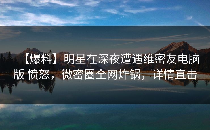 【爆料】明星在深夜遭遇维密友电脑版 愤怒,微密圈全网炸锅,详情直击 【爆料】明星在深夜遭遇维密友电脑版 愤怒,微密圈全网炸锅,详情直击