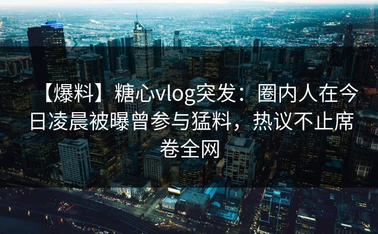【爆料】糖心vlog突发:圈内人在今日凌晨被曝曾参与猛料,热议不止席卷全网 【爆料】糖心vlog突发:圈内人在今日凌晨被曝曾参与猛料,热议不止席卷全网