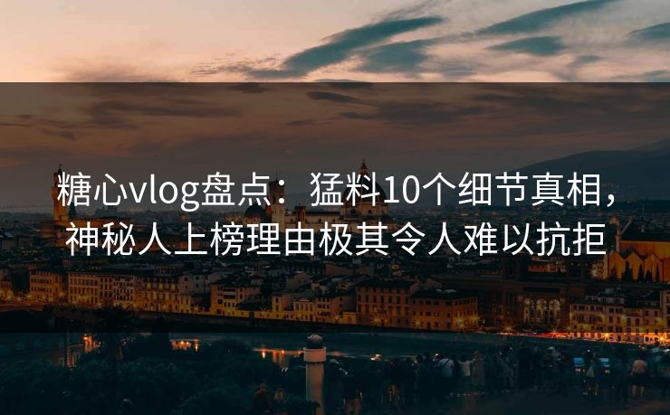 糖心vlog盘点:猛料10个细节真相,神秘人上榜理由极其令人难以抗拒 糖心vlog盘点:猛料10个细节真相,神秘人上榜理由极其令人难以抗拒