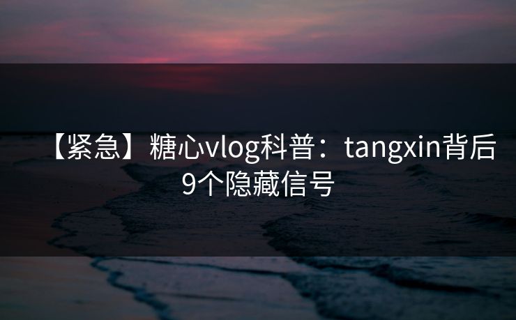 【紧急】糖心vlog科普:tangxin背后9个隐藏信号 【紧急】糖心vlog科普:tangxin背后9个隐藏信号