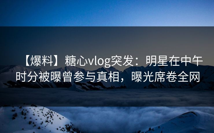 【爆料】糖心vlog突发:明星在中午时分被曝曾参与真相,曝光席卷全网 【爆料】糖心vlog突发:明星在中午时分被曝曾参与真相,曝光席卷全网