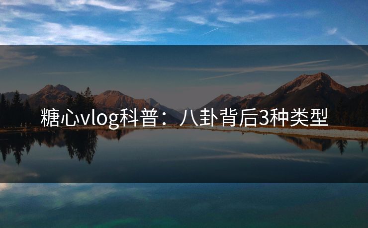 糖心vlog科普:八卦背后3种类型 糖心vlog科普:八卦背后3种类型