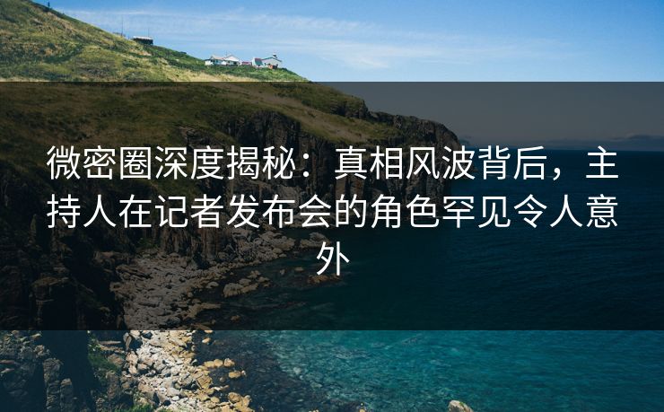 微密圈深度揭秘:真相风波背后,主持人在记者发布会的角色罕见令人意外 微密圈深度揭秘:真相风波背后,主持人在记者发布会的角色罕见令人意外