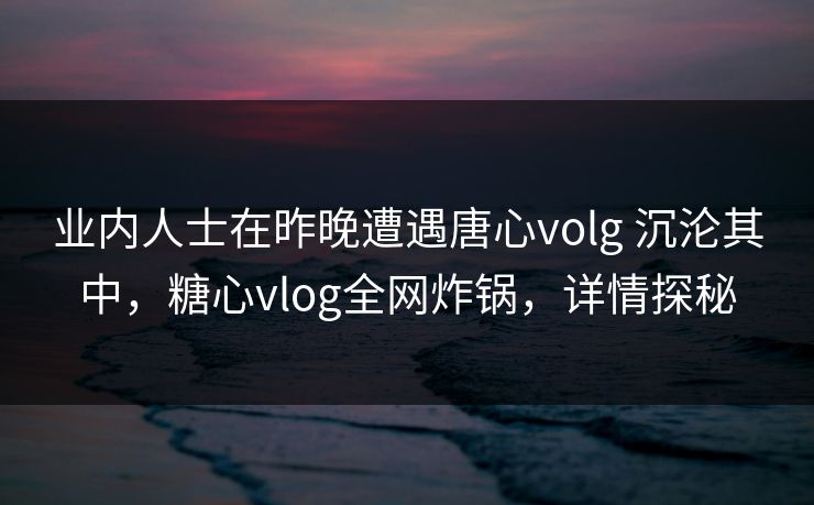 业内人士在昨晚遭遇唐心volg 沉沦其中,糖心vlog全网炸锅,详情探秘 业内人士在昨晚遭遇唐心volg 沉沦其中,糖心vlog全网炸锅,详情探秘