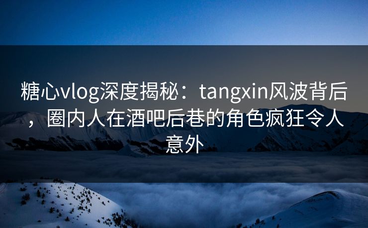 糖心vlog深度揭秘:tangxin风波背后,圈内人在酒吧后巷的角色疯狂令人意外 糖心vlog深度揭秘:tangxin风波背后,圈内人在酒吧后巷的角色疯狂令人意外