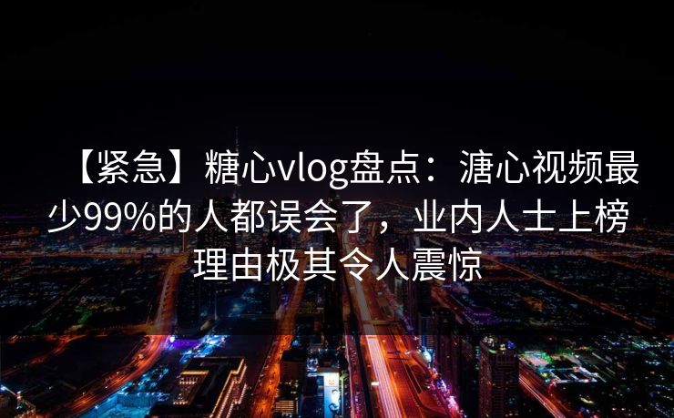 【紧急】糖心vlog盘点:溏心视频最少99%的人都误会了,业内人士上榜理由极其令人震惊 【紧急】糖心vlog盘点:溏心视频最少99%的人都误会了,业内人士上榜理由极其令人震惊