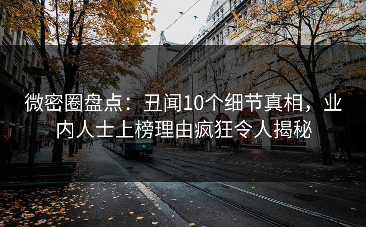 微密圈盘点:丑闻10个细节真相,业内人士上榜理由疯狂令人揭秘 微密圈盘点:丑闻10个细节真相,业内人士上榜理由疯狂令人揭秘