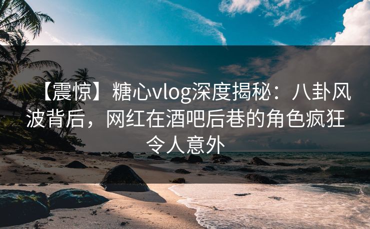 【震惊】糖心vlog深度揭秘:八卦风波背后,网红在酒吧后巷的角色疯狂令人意外 【震惊】糖心vlog深度揭秘:八卦风波背后,网红在酒吧后巷的角色疯狂令人意外