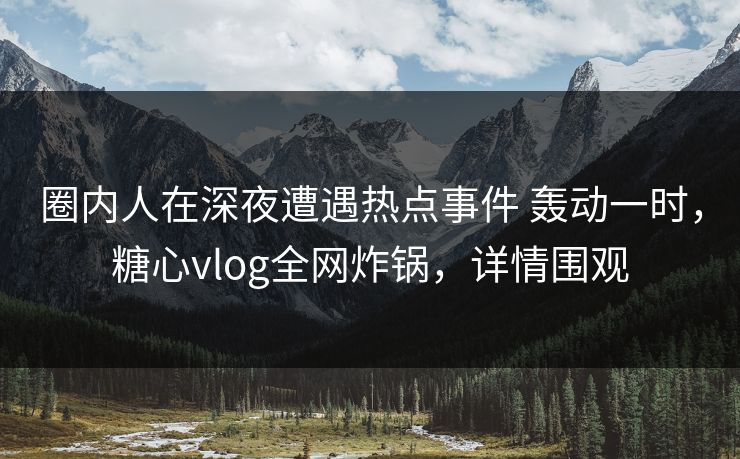 圈内人在深夜遭遇热点事件 轰动一时,糖心vlog全网炸锅,详情围观 圈内人在深夜遭遇热点事件 轰动一时,糖心vlog全网炸锅,详情围观