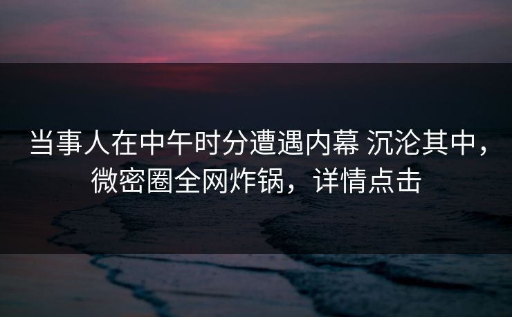 当事人在中午时分遭遇内幕 沉沦其中,微密圈全网炸锅,详情点击 当事人在中午时分遭遇内幕 沉沦其中,微密圈全网炸锅,详情点击