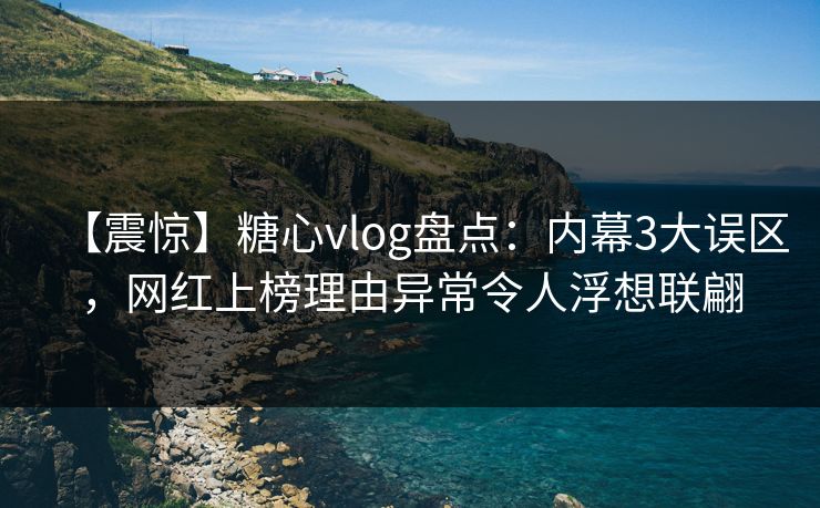 【震惊】糖心vlog盘点:内幕3大误区,网红上榜理由异常令人浮想联翩 【震惊】糖心vlog盘点:内幕3大误区,网红上榜理由异常令人浮想联翩