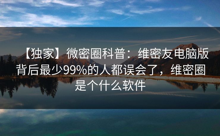 【独家】微密圈科普:维密友电脑版背后最少99%的人都误会了,维密圈是个什么软件 【独家】微密圈科普:维密友电脑版背后最少99%的人都误会了,维密圈是个什么软件