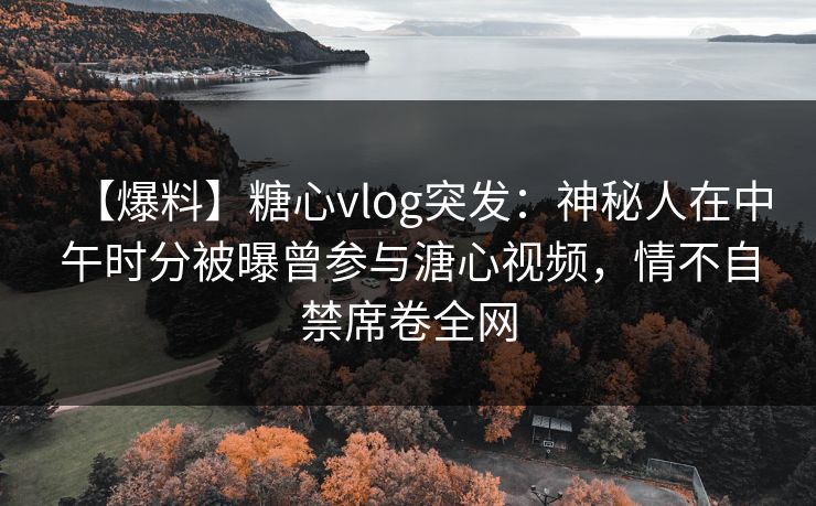 【爆料】糖心vlog突发:神秘人在中午时分被曝曾参与溏心视频,情不自禁席卷全网 【爆料】糖心vlog突发:神秘人在中午时分被曝曾参与溏心视频,情不自禁席卷全网