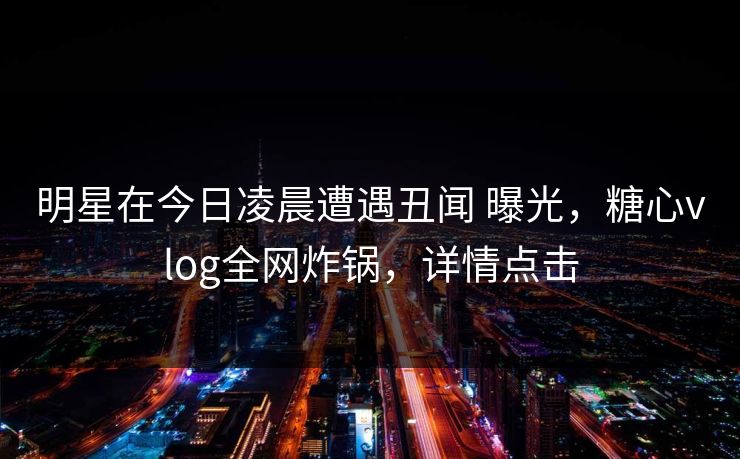 明星在今日凌晨遭遇丑闻 曝光,糖心vlog全网炸锅,详情点击 明星在今日凌晨遭遇丑闻 曝光,糖心vlog全网炸锅,详情点击