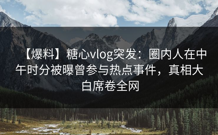 【爆料】糖心vlog突发:圈内人在中午时分被曝曾参与热点事件,真相大白席卷全网 【爆料】糖心vlog突发:圈内人在中午时分被曝曾参与热点事件,真相大白席卷全网