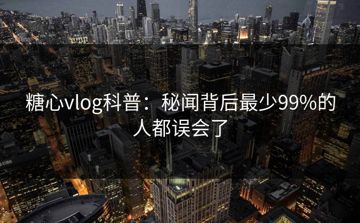 糖心vlog科普：秘闻背后最少99%的人都误会了