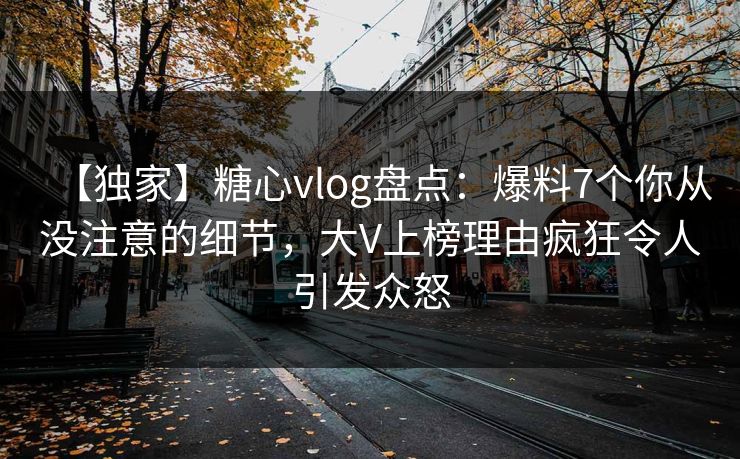 【独家】糖心vlog盘点：爆料7个你从没注意的细节，大V上榜理由疯狂令人引发众怒