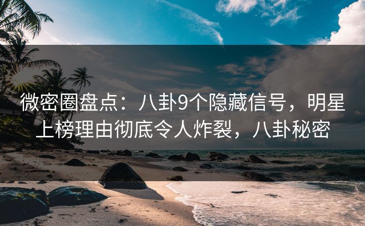 微密圈盘点：八卦9个隐藏信号，明星上榜理由彻底令人炸裂，八卦秘密