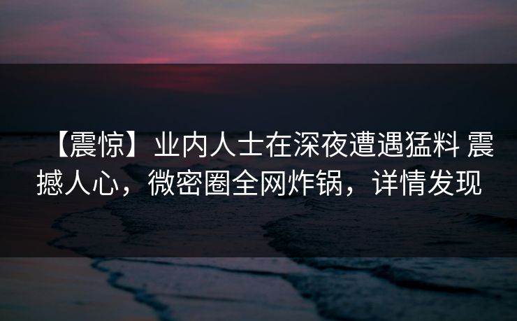 【震惊】业内人士在深夜遭遇猛料 震撼人心，微密圈全网炸锅，详情发现