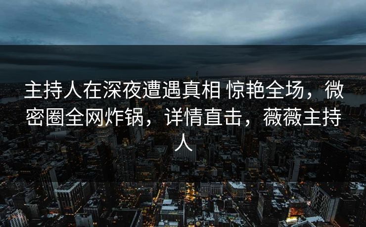 主持人在深夜遭遇真相 惊艳全场，微密圈全网炸锅，详情直击，薇薇主持人