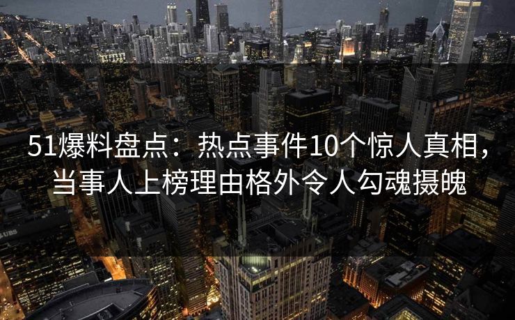 51爆料盘点:热点事件10个惊人真相,当事人上榜理由格外令人勾魂摄魄 51爆料盘点:热点事件10个惊人真相,当事人上榜理由格外令人勾魂摄魄