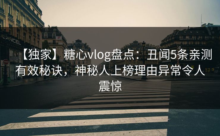 【独家】糖心vlog盘点:丑闻5条亲测有效秘诀,神秘人上榜理由异常令人震惊 【独家】糖心vlog盘点:丑闻5条亲测有效秘诀,神秘人上榜理由异常令人震惊