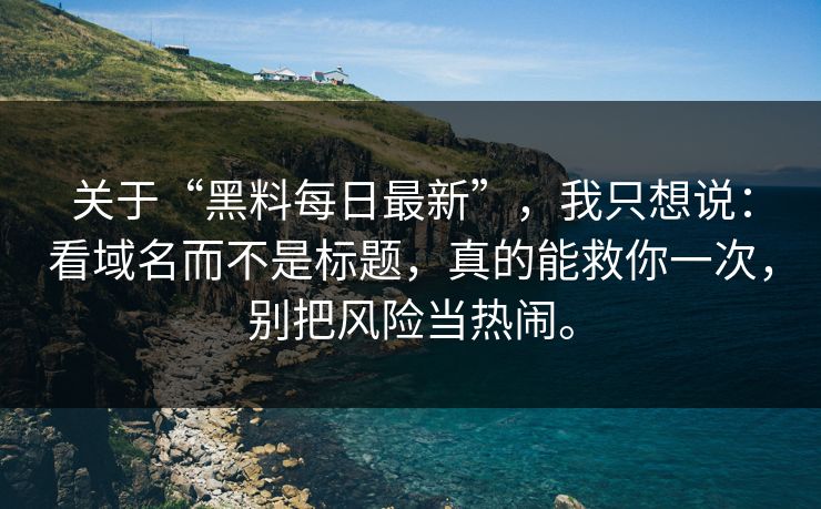 关于“黑料每日最新”，我只想说：看域名而不是标题，真的能救你一次，别把风险当热闹。