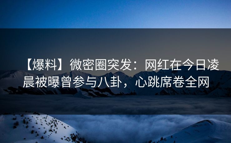 【爆料】微密圈突发：网红在今日凌晨被曝曾参与八卦，心跳席卷全网