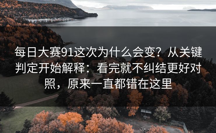 每日大赛91这次为什么会变?从关键判定开始解释:看完就不纠结更好对照,原来一直都错在这里 每日大赛91这次为什么会变?从关键判定开始解释:看完就不纠结更好对照,原来一直都错在这里