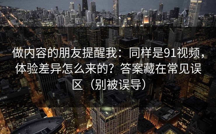 做内容的朋友提醒我：同样是91视频，体验差异怎么来的？答案藏在常见误区（别被误导）