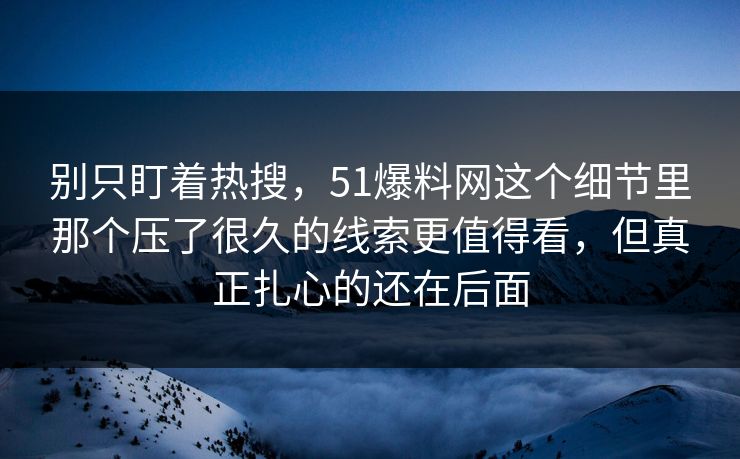 别只盯着热搜,51爆料网这个细节里那个压了很久的线索更值得看,但真正扎心的还在后面 别只盯着热搜,51爆料网这个细节里那个压了很久的线索更值得看,但真正扎心的还在后面