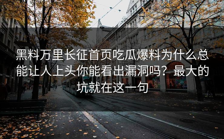 黑料万里长征首页吃瓜爆料为什么总能让人上头你能看出漏洞吗?最大的坑就在这一句 黑料万里长征首页吃瓜爆料为什么总能让人上头你能看出漏洞吗?最大的坑就在这一句