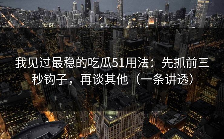 我见过最稳的吃瓜51用法：先抓前三秒钩子，再谈其他（一条讲透）