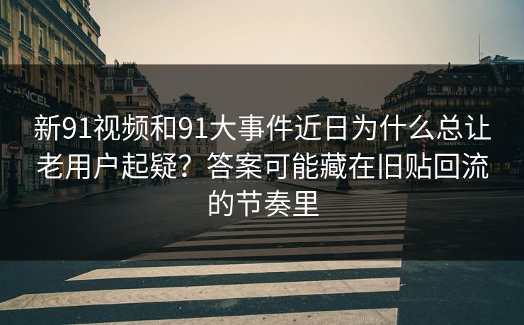 新91视频和91大事件近日为什么总让老用户起疑?答案可能藏在旧贴回流的节奏里 新91视频和91大事件近日为什么总让老用户起疑?答案可能藏在旧贴回流的节奏里